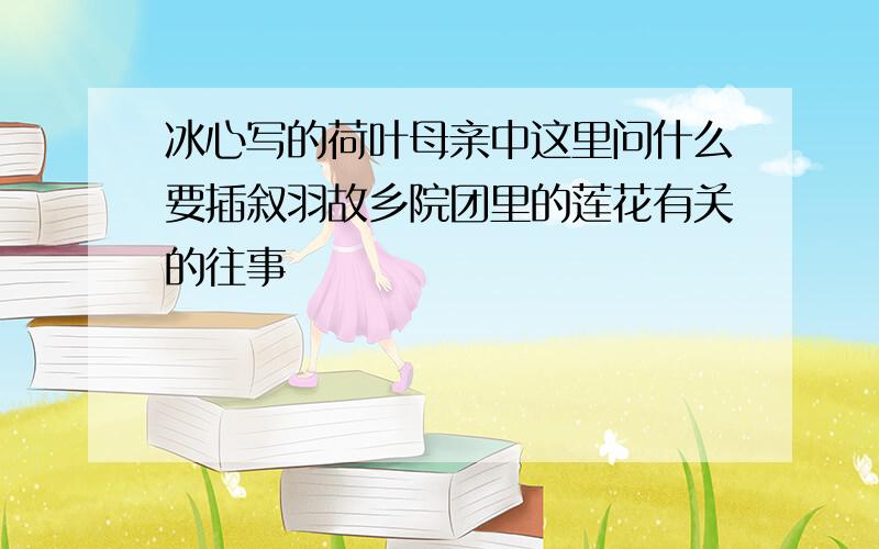 冰心写的荷叶母亲中这里问什么要插叙羽故乡院团里的莲花有关的往事