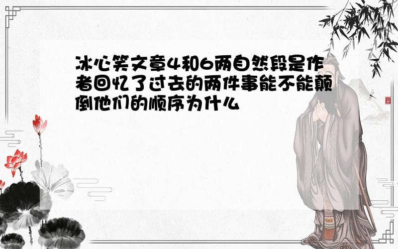 冰心笑文章4和6两自然段是作者回忆了过去的两件事能不能颠倒他们的顺序为什么