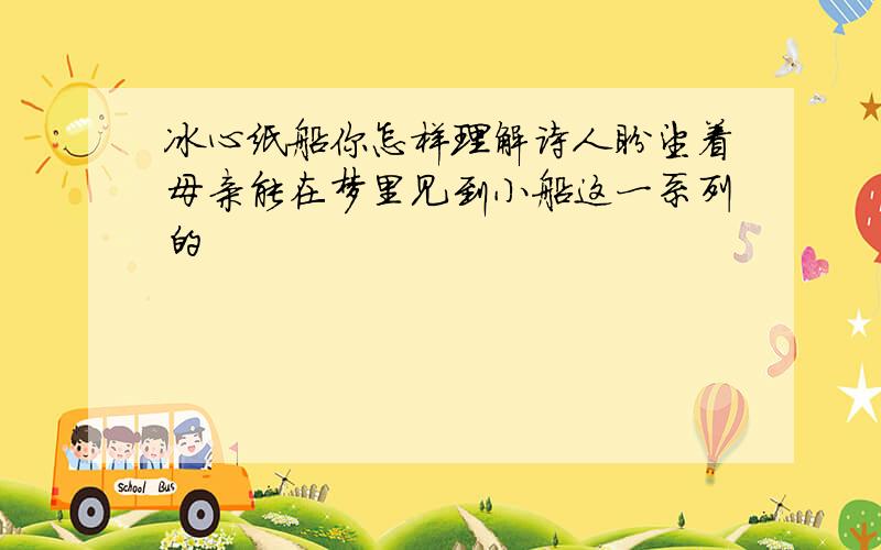 冰心纸船你怎样理解诗人盼望着母亲能在梦里见到小船这一系列的