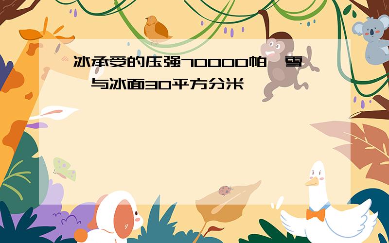 冰承受的压强70000帕,雪橇与冰面30平方分米