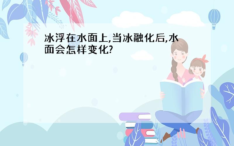 冰浮在水面上,当冰融化后,水面会怎样变化?