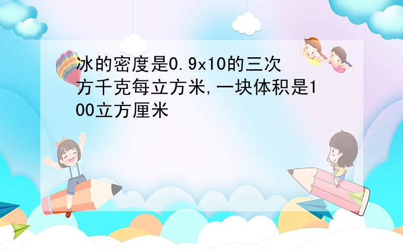 冰的密度是0.9x10的三次方千克每立方米,一块体积是100立方厘米