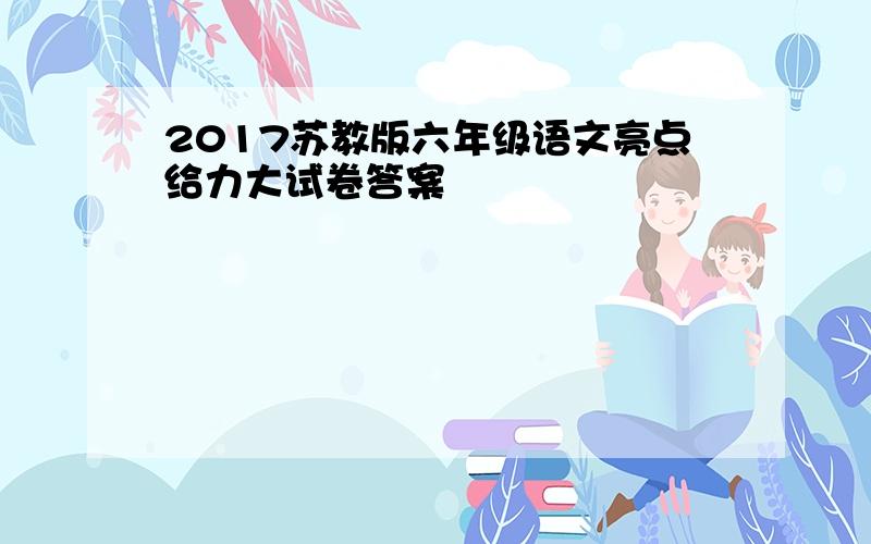 2017苏教版六年级语文亮点给力大试卷答案