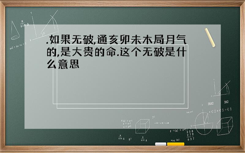 .如果无破,通亥卯未木局月气的,是大贵的命.这个无破是什么意思