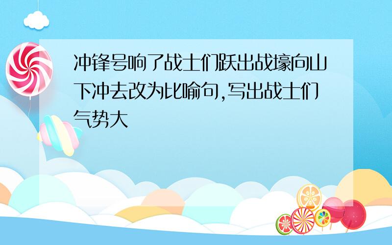 冲锋号响了战士们跃出战壕向山下冲去改为比喻句,写出战士们气势大