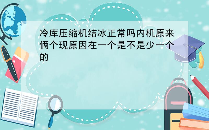 冷库压缩机结冰正常吗内机原来俩个现原因在一个是不是少一个的