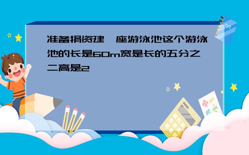 准备捐资建一座游泳池这个游泳池的长是60m宽是长的五分之二高是2