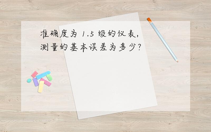 准确度为 1.5 级的仪表,测量的基本误差为多少?