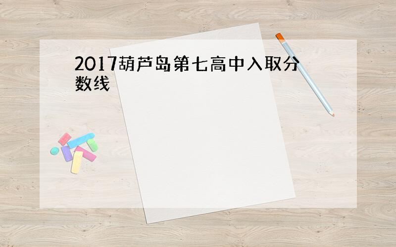 2017葫芦岛第七高中入取分数线