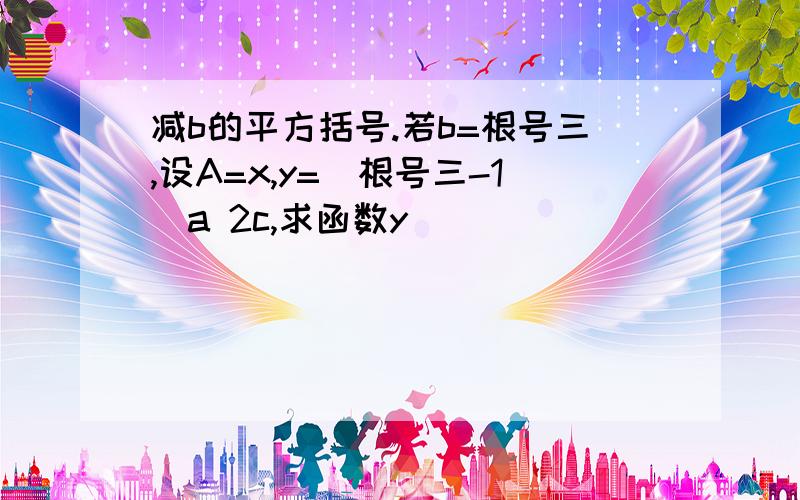 减b的平方括号.若b=根号三,设A=x,y=(根号三-1)a 2c,求函数y