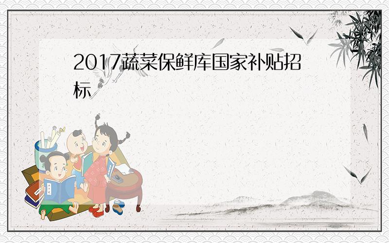 2017蔬菜保鲜库国家补贴招标