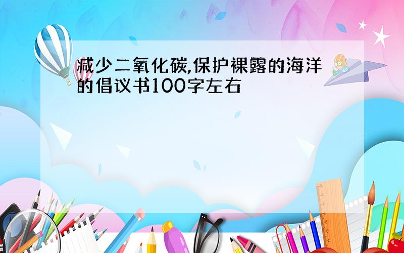 减少二氧化碳,保护裸露的海洋的倡议书100字左右