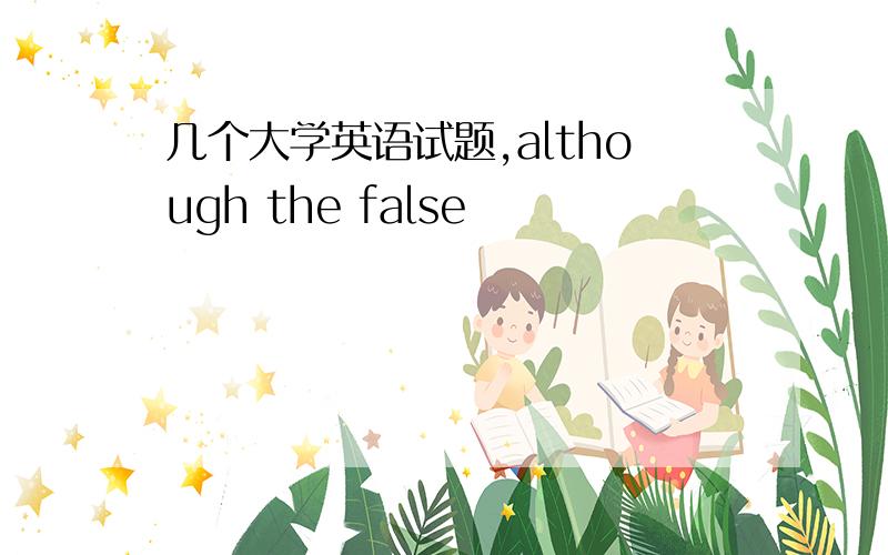 几个大学英语试题,although the false