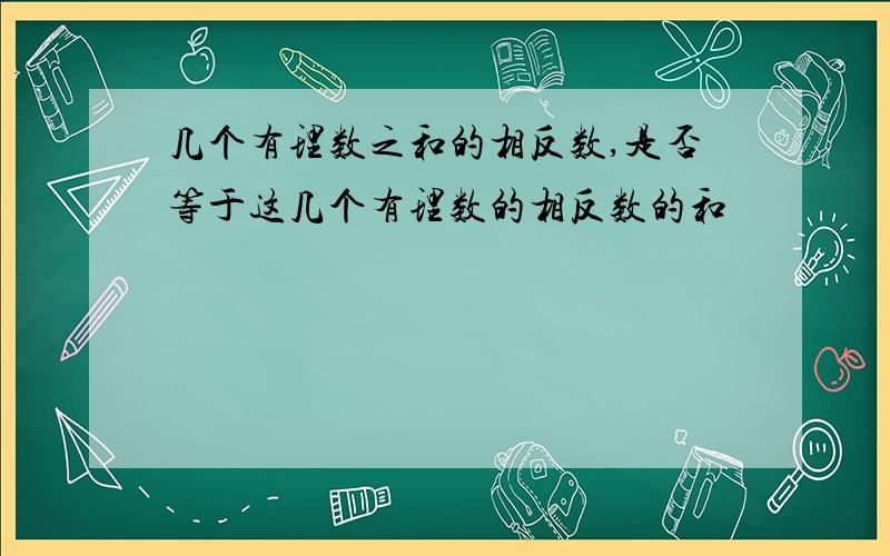 几个有理数之和的相反数,是否等于这几个有理数的相反数的和