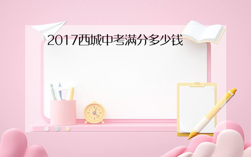 2017西城中考满分多少钱