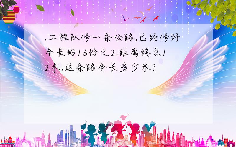 .工程队修一条公路,已经修好全长的15份之2,距离终点12米.这条路全长多少米?