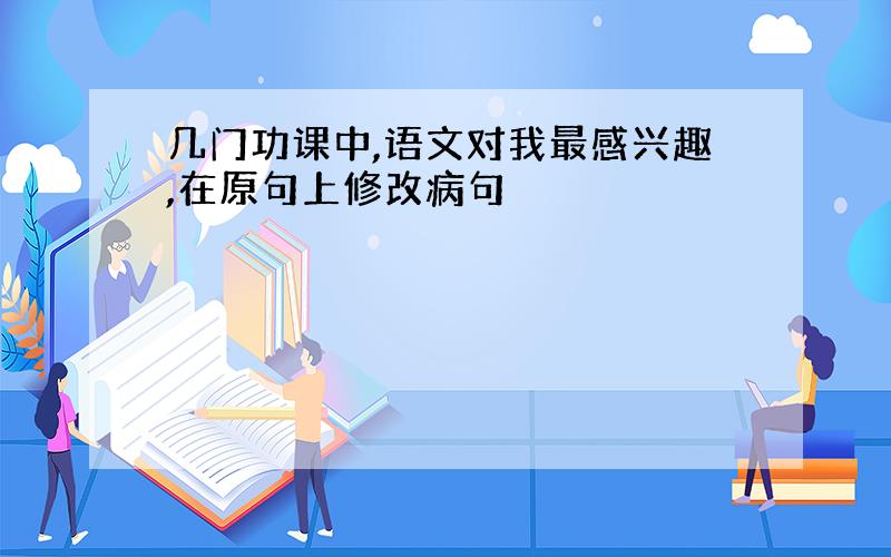 几门功课中,语文对我最感兴趣,在原句上修改病句