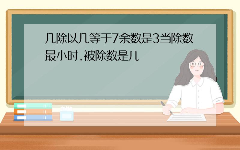 几除以几等于7余数是3当除数最小时.被除数是几