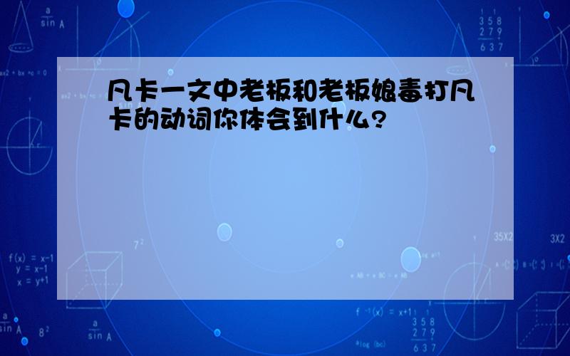 凡卡一文中老板和老板娘毒打凡卡的动词你体会到什么?