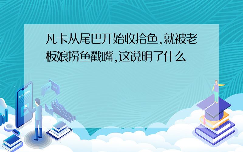 凡卡从尾巴开始收拾鱼,就被老板娘捞鱼戳嘴,这说明了什么