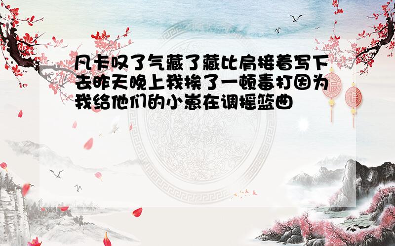 凡卡叹了气藏了藏比肩接着写下去昨天晚上我挨了一顿毒打因为我给他们的小崽在调摇篮曲