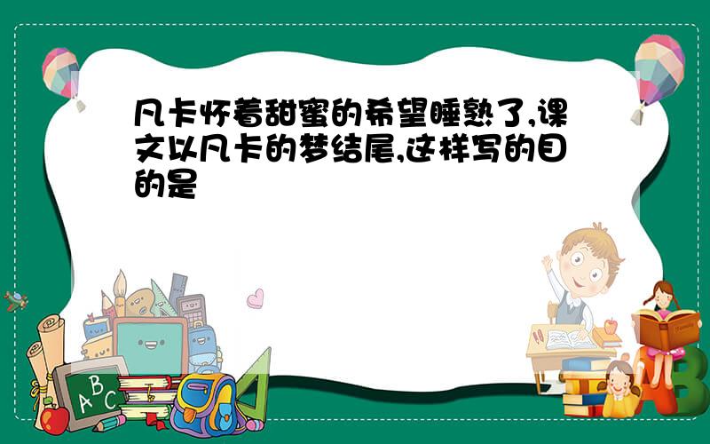 凡卡怀着甜蜜的希望睡熟了,课文以凡卡的梦结尾,这样写的目的是