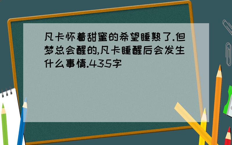 凡卡怀着甜蜜的希望睡熟了.但梦总会醒的,凡卡睡醒后会发生什么事情.435字