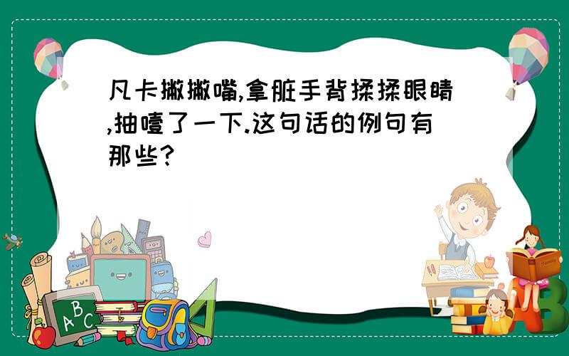 凡卡撇撇嘴,拿脏手背揉揉眼睛,抽噎了一下.这句话的例句有那些?