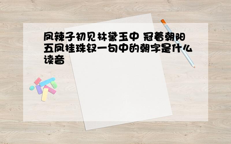 凤辣子初见林黛玉中 冠着朝阳五凤挂珠钗一句中的朝字是什么读音