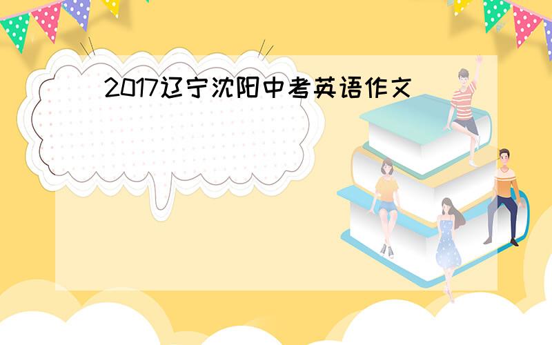 2017辽宁沈阳中考英语作文