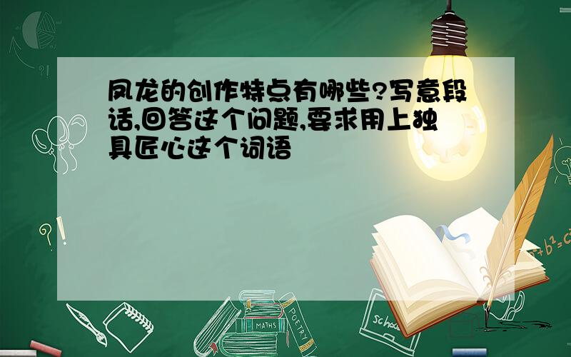 凤龙的创作特点有哪些?写意段话,回答这个问题,要求用上独具匠心这个词语