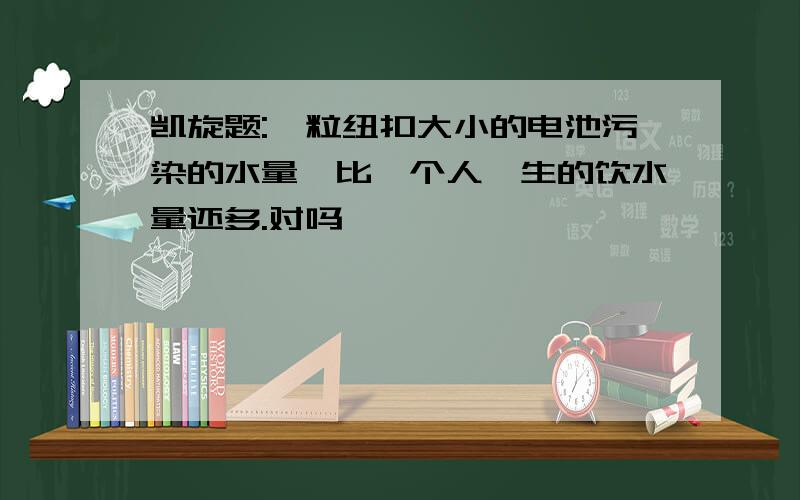 凯旋题:一粒纽扣大小的电池污染的水量,比一个人一生的饮水量还多.对吗