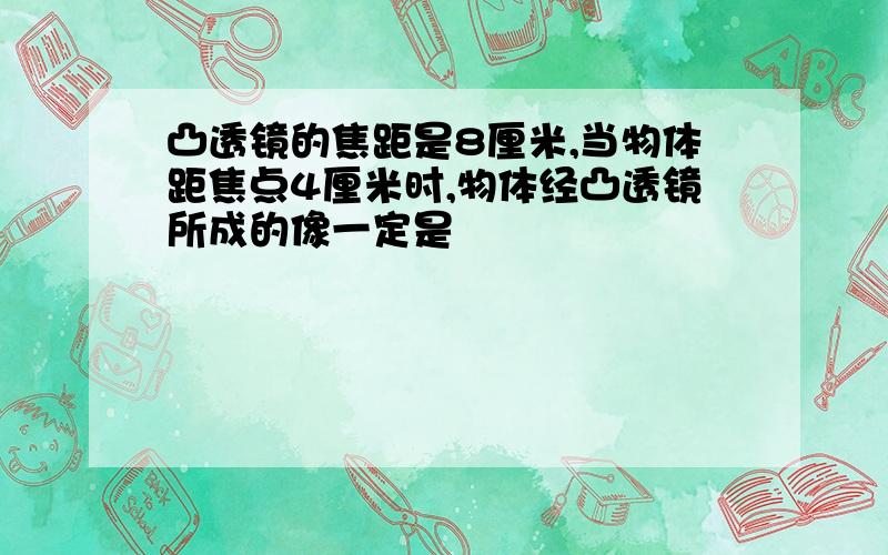 凸透镜的焦距是8厘米,当物体距焦点4厘米时,物体经凸透镜所成的像一定是