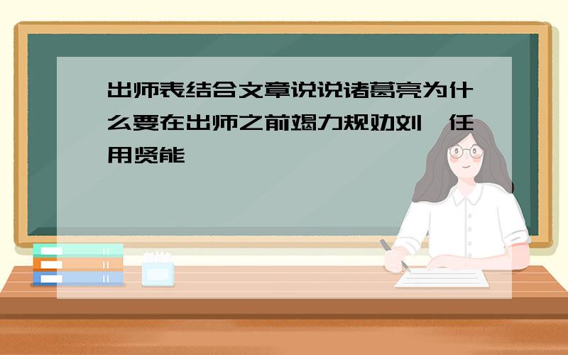 出师表结合文章说说诸葛亮为什么要在出师之前竭力规劝刘禅任用贤能