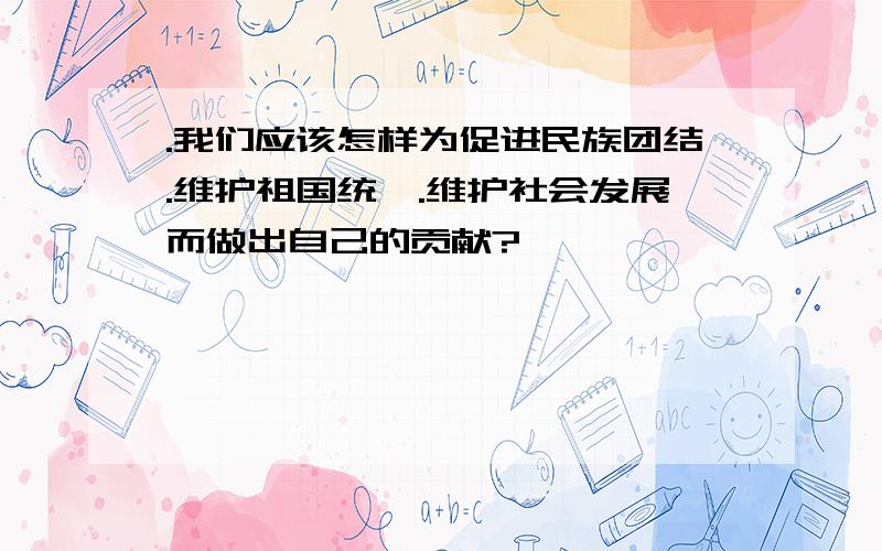 .我们应该怎样为促进民族团结.维护祖国统一.维护社会发展而做出自己的贡献?