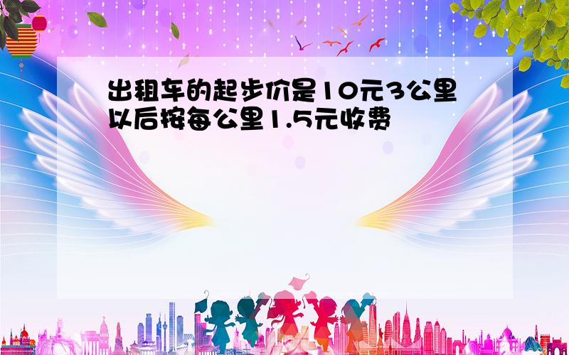 出租车的起步价是10元3公里以后按每公里1.5元收费