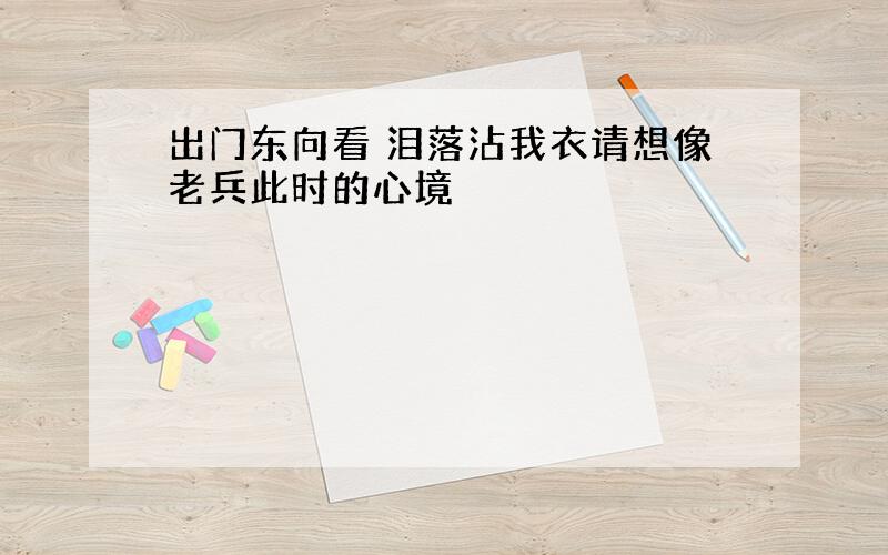 出门东向看 泪落沾我衣请想像老兵此时的心境