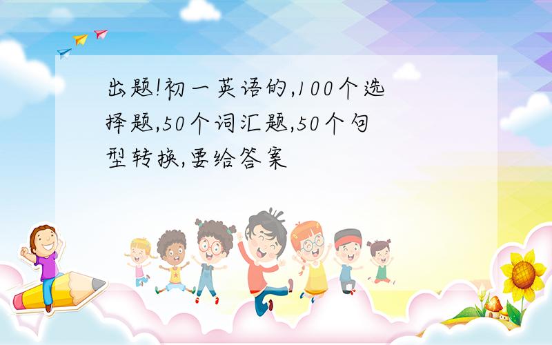 出题!初一英语的,100个选择题,50个词汇题,50个句型转换,要给答案