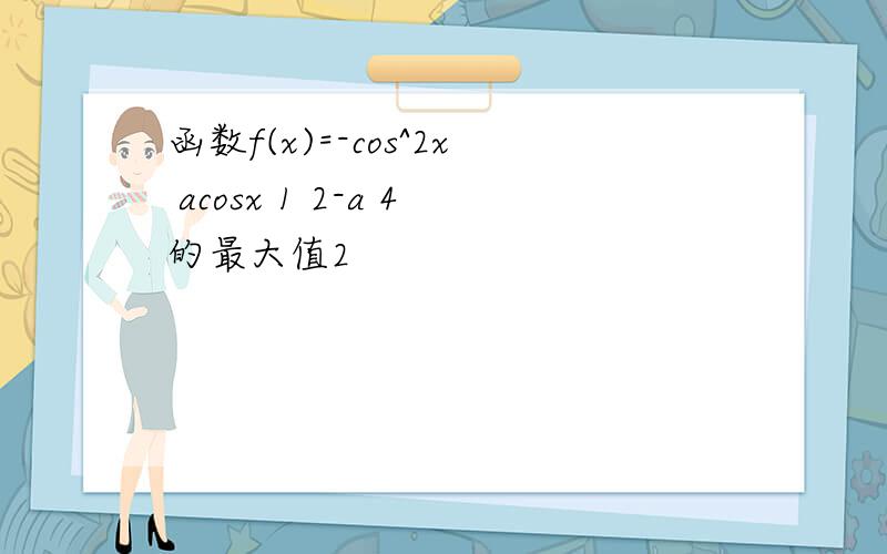 函数f(x)=-cos^2x acosx 1 2-a 4的最大值2