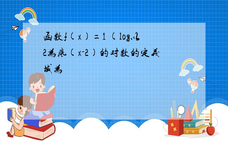 函数f(x)=1 (log以2为底(x-2)的对数的定义域为