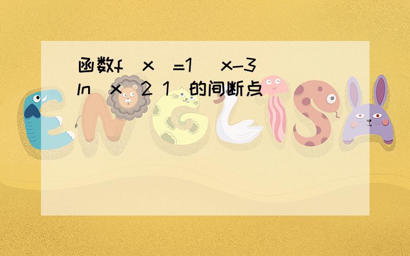 函数f(x)=1 (x-3)ln(x^2 1)的间断点