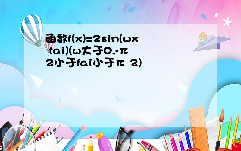 函数f(x)=2sin(wx fai)(w大于0,-π 2小于fai小于π 2)