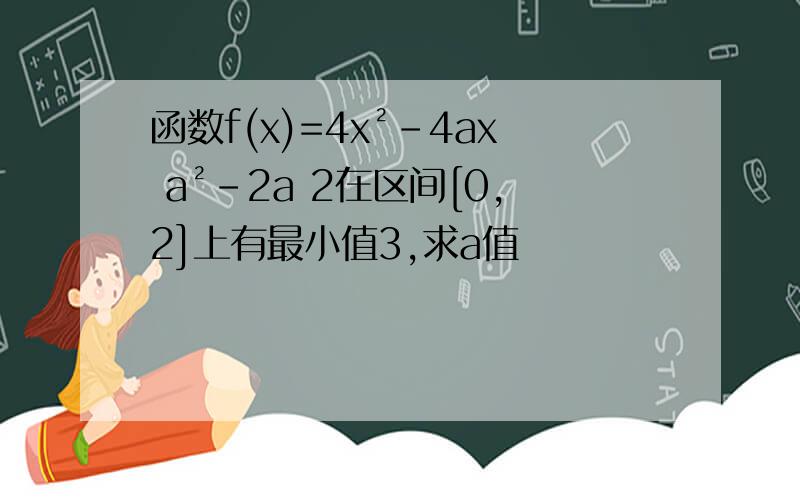 函数f(x)=4x²-4ax a²-2a 2在区间[0,2]上有最小值3,求a值