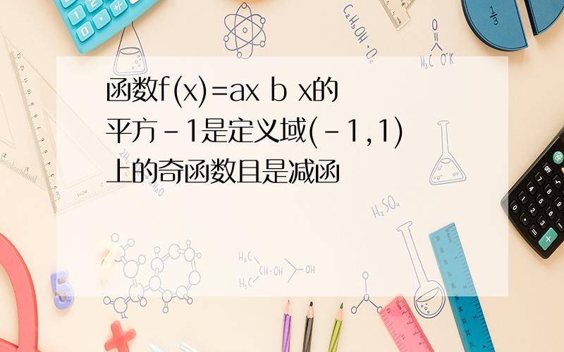 函数f(x)=ax b x的平方-1是定义域(-1,1)上的奇函数且是减函