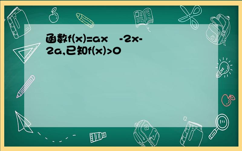 函数f(x)=ax²-2x-2a,已知f(x)>0