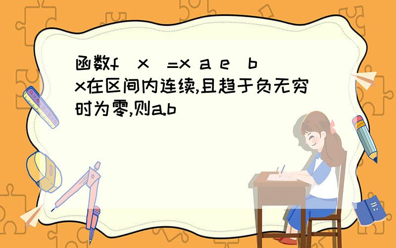 函数f(x)=x a e^bx在区间内连续,且趋于负无穷时为零,则a.b