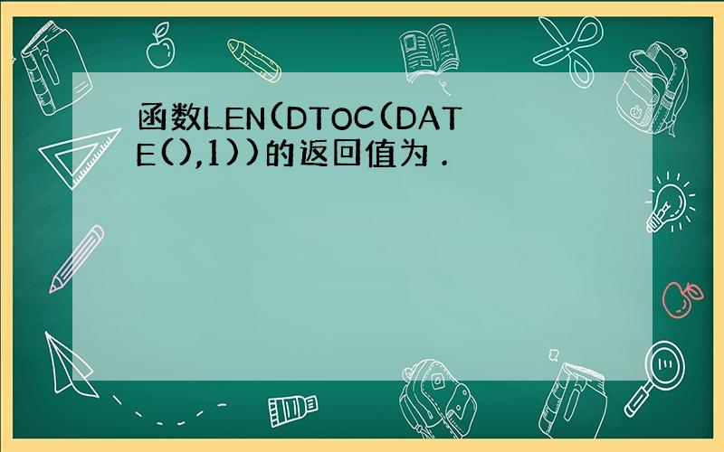 函数LEN(DTOC(DATE(),1))的返回值为 .