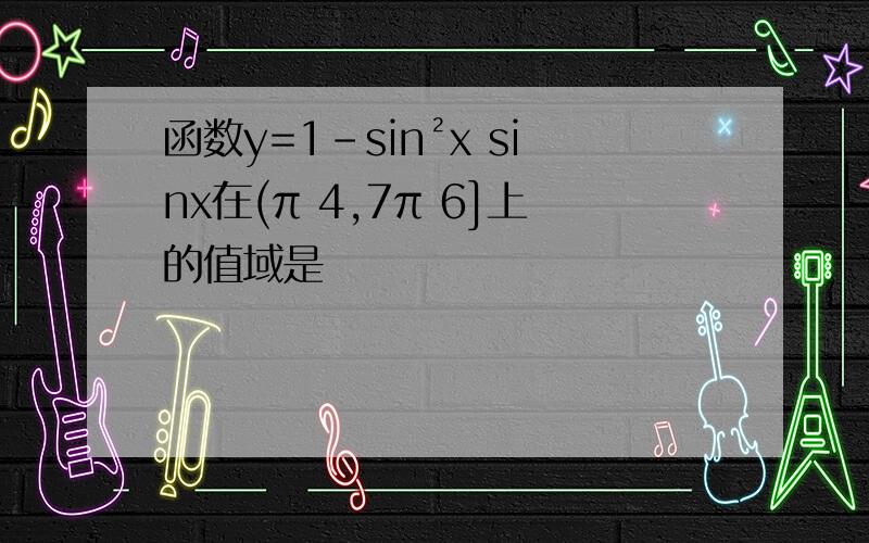 函数y=1-sin²x sinx在(π 4,7π 6]上的值域是