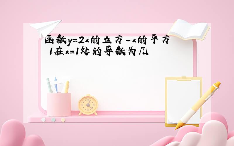 函数y=2x的立方-x的平方 1在x=1处的导数为几