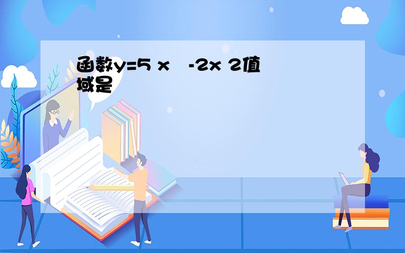 函数y=5 x²-2x 2值域是